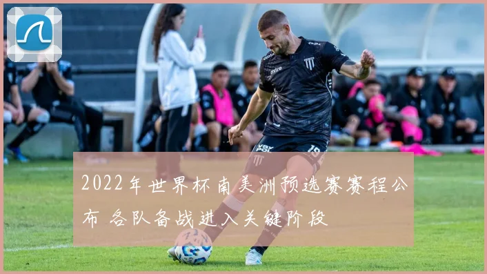 2022年世界杯南美洲预选赛赛程公布 各队备战进入关键阶段