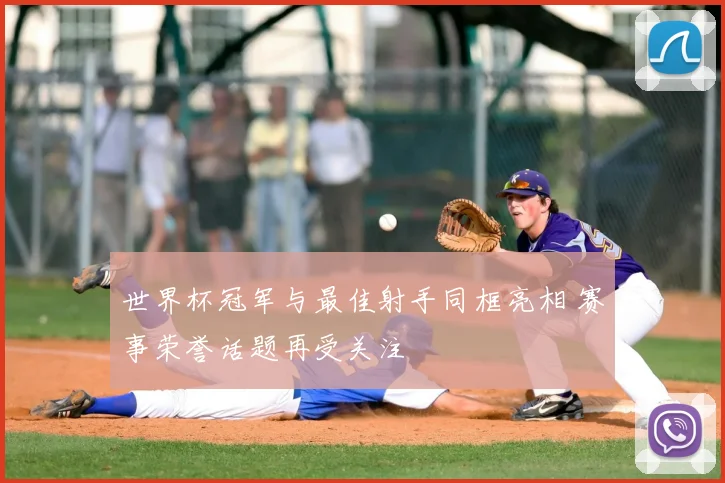 世界杯冠军与最佳射手同框亮相 赛事荣誉话题再受关注