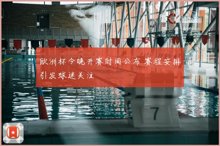 欧洲杯今晚开赛时间公布 赛程安排引发球迷关注