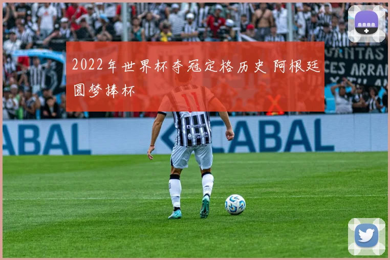 2022年世界杯夺冠定格历史 阿根廷圆梦捧杯