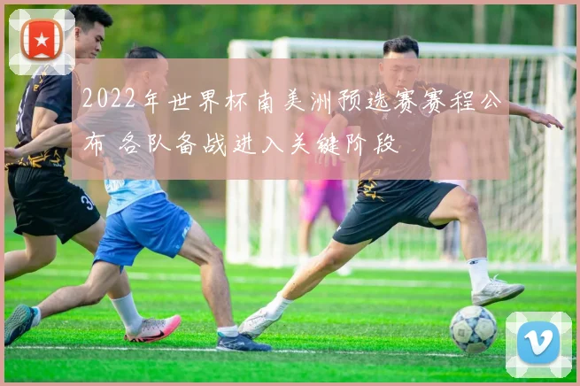 2022年世界杯南美洲预选赛赛程公布 各队备战进入关键阶段