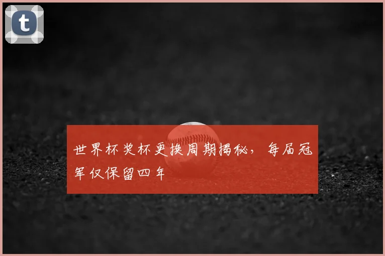 世界杯奖杯更换周期揭秘,每届冠军仅保留四年