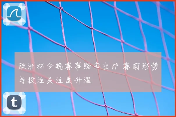 欧洲杯今晚赛事赔率出炉 赛前形势与投注关注度升温