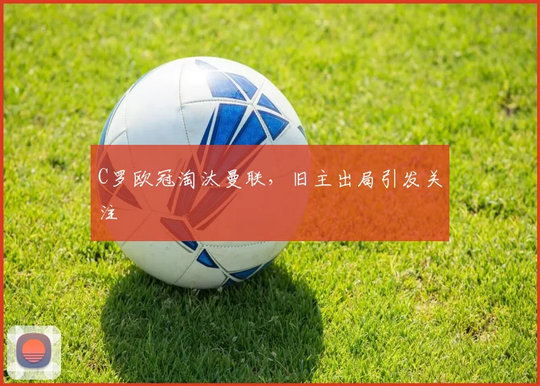 C罗欧冠淘汰曼联,旧主出局引发关注