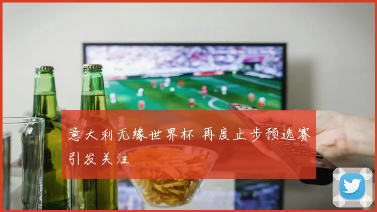 意大利无缘世界杯 再度止步预选赛引发关注