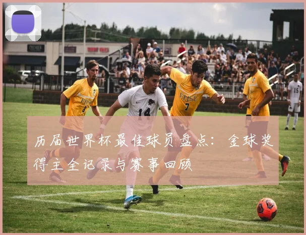 历届世界杯最佳球员盘点:金球奖得主全记录与赛事回顾