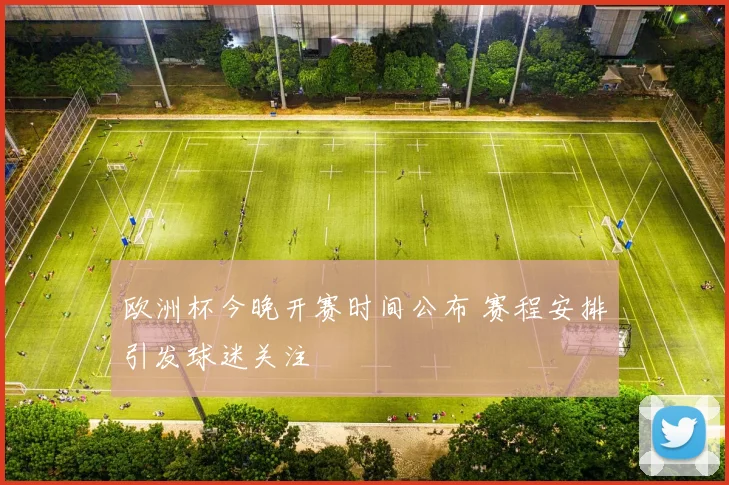 欧洲杯今晚开赛时间公布 赛程安排引发球迷关注