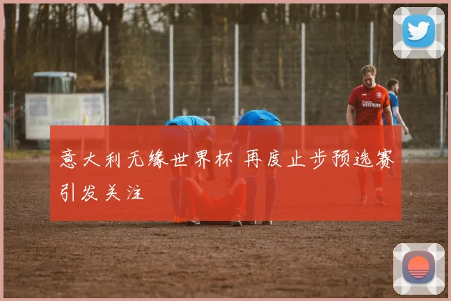 意大利无缘世界杯 再度止步预选赛引发关注