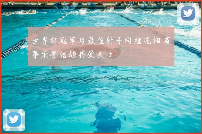 世界杯冠军与最佳射手同框亮相 赛事荣誉话题再受关注