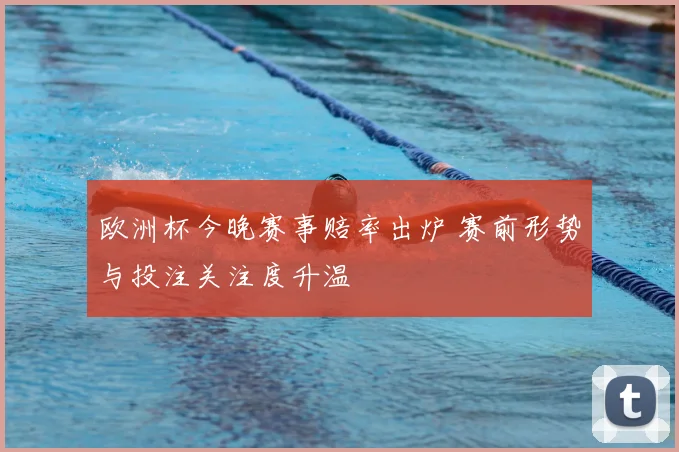 欧洲杯今晚赛事赔率出炉 赛前形势与投注关注度升温