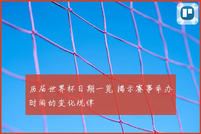 历届世界杯日期一览 揭示赛事举办时间的变化规律