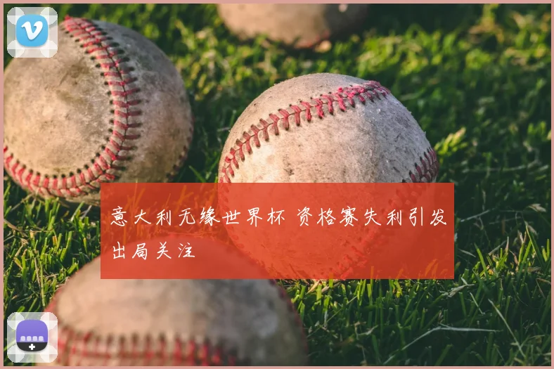 意大利无缘世界杯 资格赛失利引发出局关注